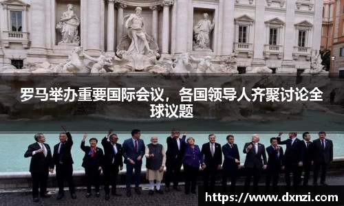 罗马举办重要国际会议，各国领导人齐聚讨论全球议题