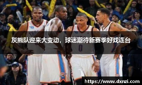 灰熊队迎来大变动，球迷期待新赛季好戏连台