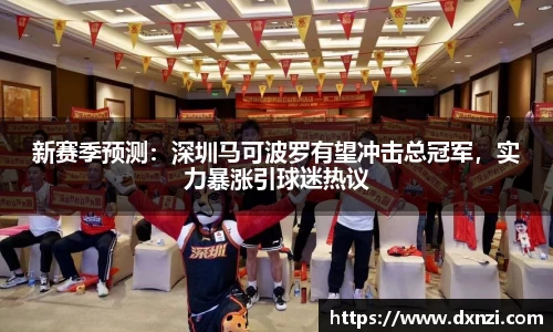 新赛季预测：深圳马可波罗有望冲击总冠军，实力暴涨引球迷热议