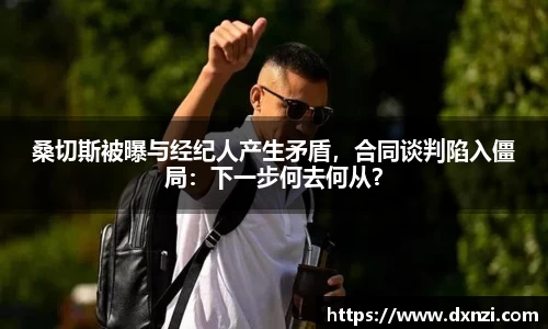 桑切斯被曝与经纪人产生矛盾，合同谈判陷入僵局：下一步何去何从？
