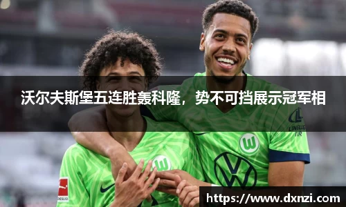 沃尔夫斯堡五连胜轰科隆，势不可挡展示冠军相