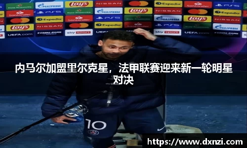 内马尔加盟里尔克星，法甲联赛迎来新一轮明星对决